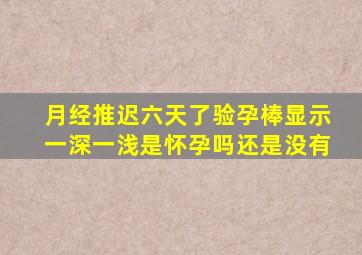 月经推迟六天了验孕棒显示一深一浅是怀孕吗还是没有