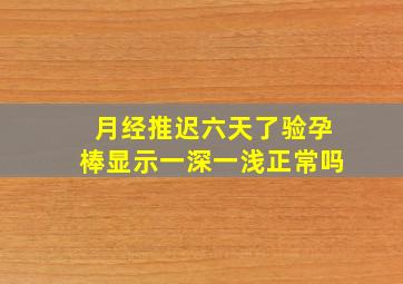 月经推迟六天了验孕棒显示一深一浅正常吗