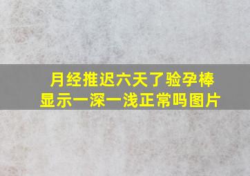 月经推迟六天了验孕棒显示一深一浅正常吗图片