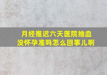 月经推迟六天医院抽血没怀孕准吗怎么回事儿啊