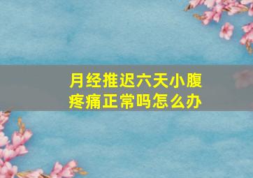 月经推迟六天小腹疼痛正常吗怎么办