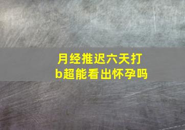 月经推迟六天打b超能看出怀孕吗