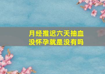 月经推迟六天抽血没怀孕就是没有吗