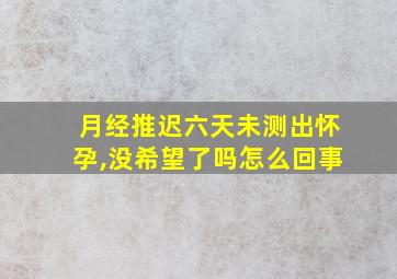 月经推迟六天未测出怀孕,没希望了吗怎么回事