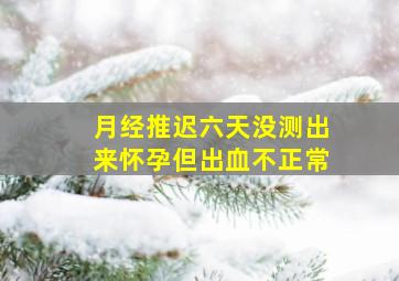 月经推迟六天没测出来怀孕但出血不正常