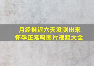 月经推迟六天没测出来怀孕正常吗图片视频大全