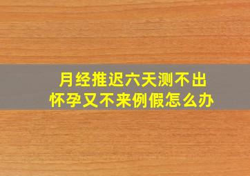 月经推迟六天测不出怀孕又不来例假怎么办