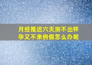 月经推迟六天测不出怀孕又不来例假怎么办呢