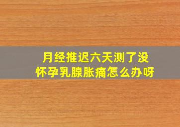 月经推迟六天测了没怀孕乳腺胀痛怎么办呀