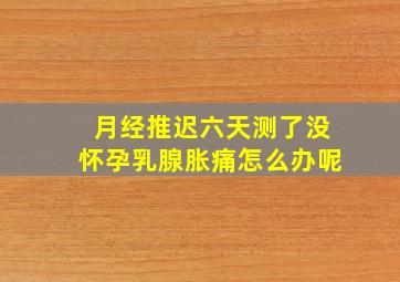 月经推迟六天测了没怀孕乳腺胀痛怎么办呢