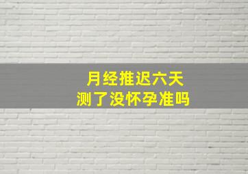 月经推迟六天测了没怀孕准吗