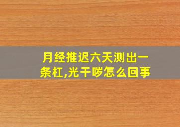 月经推迟六天测出一条杠,光干哕怎么回事