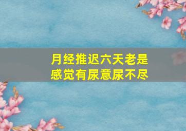 月经推迟六天老是感觉有尿意尿不尽