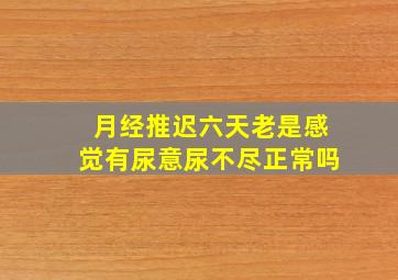 月经推迟六天老是感觉有尿意尿不尽正常吗