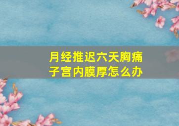 月经推迟六天胸痛子宫内膜厚怎么办