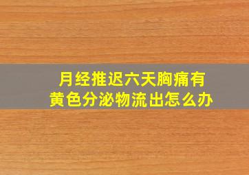 月经推迟六天胸痛有黄色分泌物流出怎么办