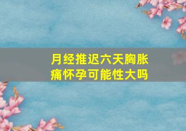 月经推迟六天胸胀痛怀孕可能性大吗