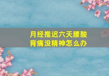 月经推迟六天腰酸背痛没精神怎么办