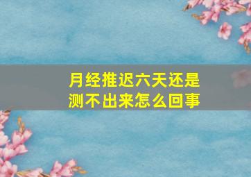 月经推迟六天还是测不出来怎么回事