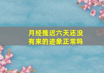 月经推迟六天还没有来的迹象正常吗