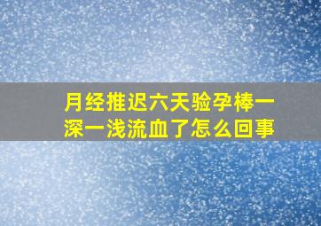 月经推迟六天验孕棒一深一浅流血了怎么回事