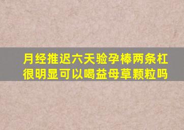 月经推迟六天验孕棒两条杠很明显可以喝益母草颗粒吗