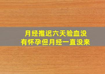 月经推迟六天验血没有怀孕但月经一直没来