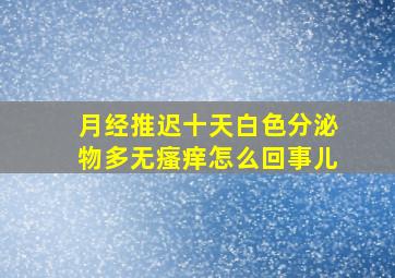 月经推迟十天白色分泌物多无瘙痒怎么回事儿