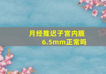 月经推迟子宫内膜6.5mm正常吗