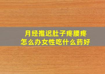 月经推迟肚子疼腰疼怎么办女性吃什么药好