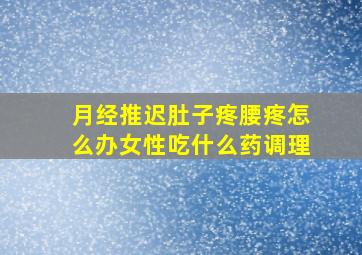 月经推迟肚子疼腰疼怎么办女性吃什么药调理