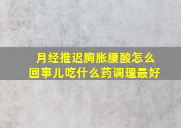 月经推迟胸胀腰酸怎么回事儿吃什么药调理最好