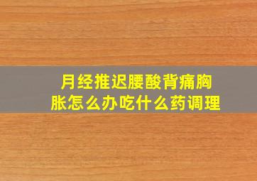 月经推迟腰酸背痛胸胀怎么办吃什么药调理