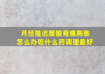 月经推迟腰酸背痛胸胀怎么办吃什么药调理最好