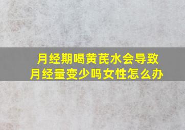 月经期喝黄芪水会导致月经量变少吗女性怎么办