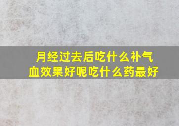 月经过去后吃什么补气血效果好呢吃什么药最好