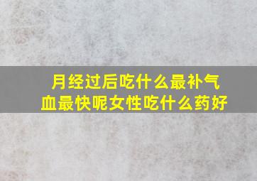 月经过后吃什么最补气血最快呢女性吃什么药好