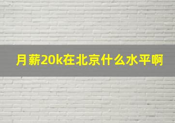 月薪20k在北京什么水平啊