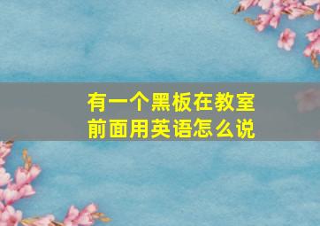 有一个黑板在教室前面用英语怎么说