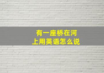 有一座桥在河上用英语怎么说