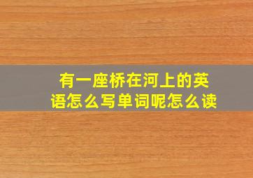 有一座桥在河上的英语怎么写单词呢怎么读