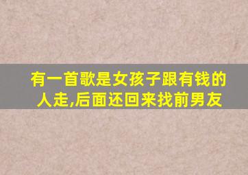 有一首歌是女孩子跟有钱的人走,后面还回来找前男友