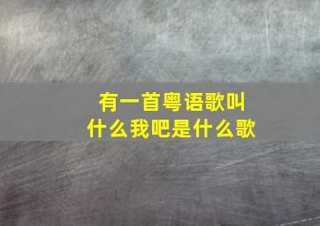 有一首粤语歌叫什么我吧是什么歌