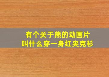 有个关于熊的动画片叫什么穿一身红夹克衫