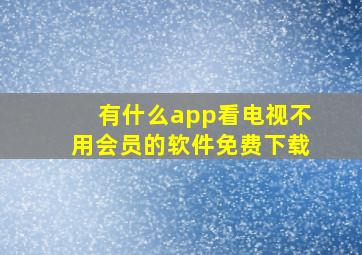 有什么app看电视不用会员的软件免费下载