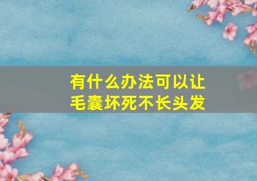 有什么办法可以让毛囊坏死不长头发