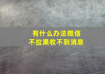 有什么办法微信不拉黑收不到消息