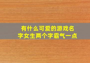 有什么可爱的游戏名字女生两个字霸气一点