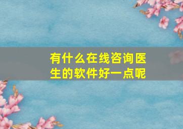 有什么在线咨询医生的软件好一点呢