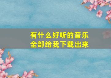 有什么好听的音乐全部给我下载出来